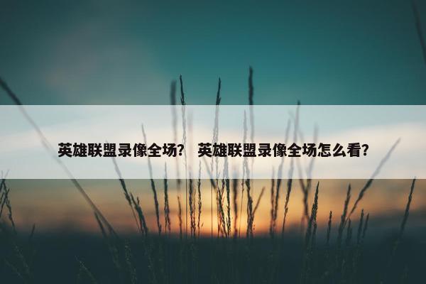 英雄联盟录像全场？ 英雄联盟录像全场怎么看？