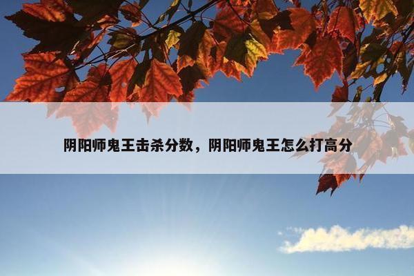 阴阳师鬼王击杀分数，阴阳师鬼王怎么打高分