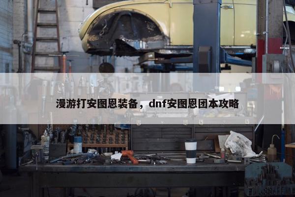 漫游打安图恩装备，dnf安图恩团本攻略