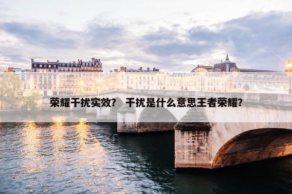 荣耀干扰实效？ 干扰是什么意思王者荣耀？