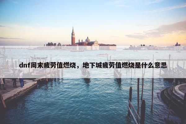 dnf周末疲劳值燃烧，地下城疲劳值燃烧是什么意思