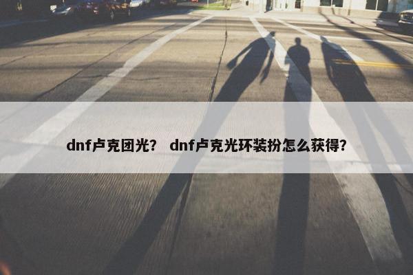 dnf卢克团光？ dnf卢克光环装扮怎么获得？