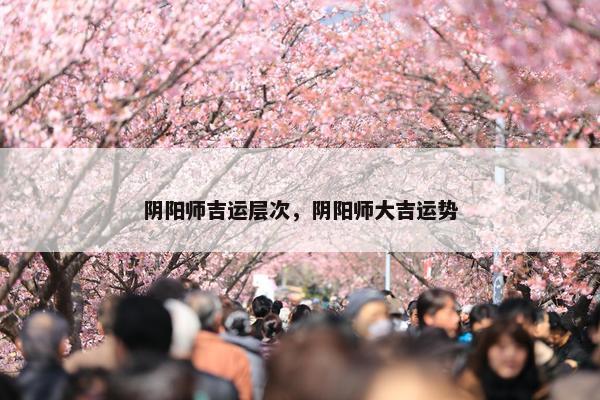 阴阳师吉运层次，阴阳师大吉运势