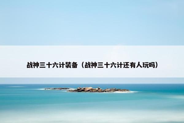 战神三十六计装备（战神三十六计还有人玩吗）