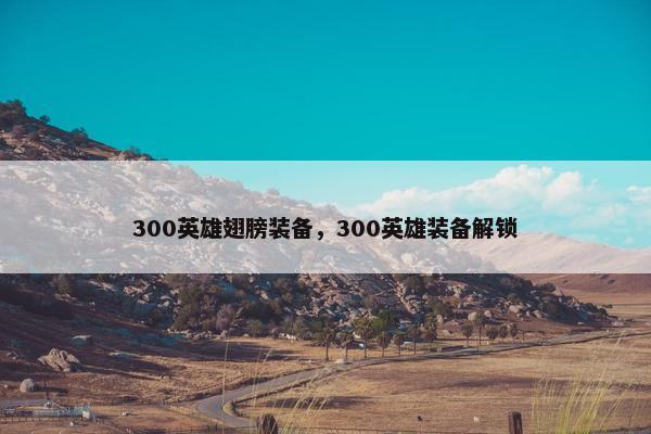 300英雄翅膀装备，300英雄装备解锁