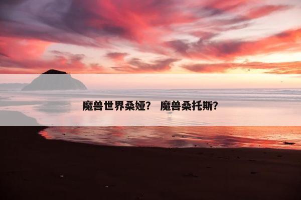 魔兽世界桑娅？ 魔兽桑托斯？