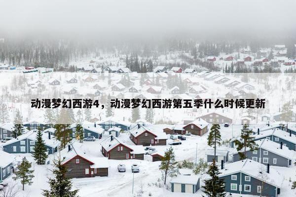 动漫梦幻西游4，动漫梦幻西游第五季什么时候更新