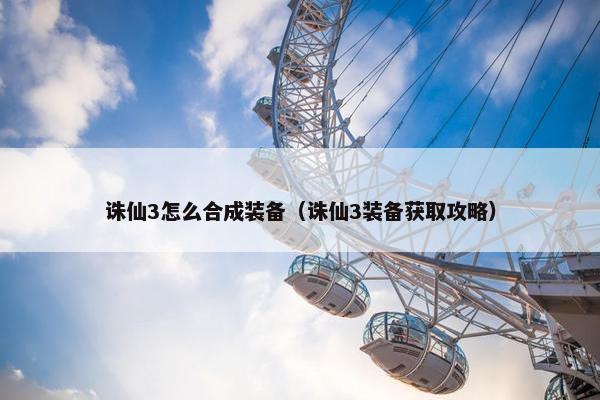 诛仙3怎么合成装备（诛仙3装备获取攻略）