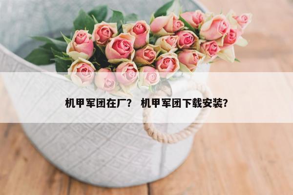 机甲军团在厂？ 机甲军团下载安装？