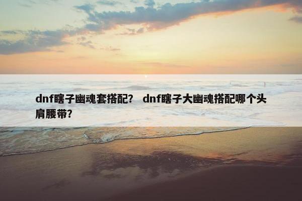 dnf瞎子幽魂套搭配？ dnf瞎子大幽魂搭配哪个头肩腰带？