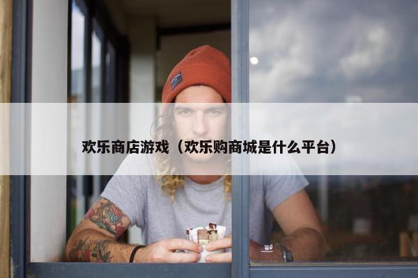 欢乐商店游戏（欢乐购商城是什么平台）