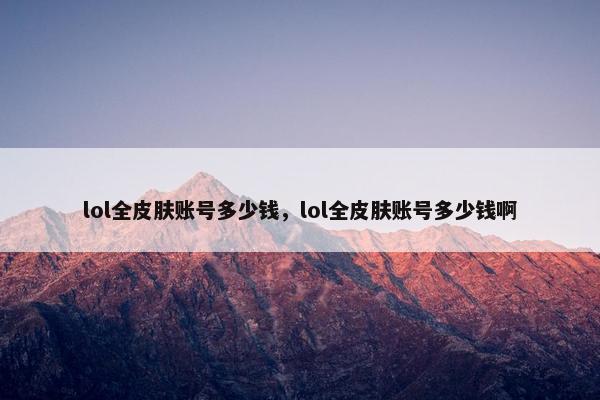 lol全皮肤账号多少钱，lol全皮肤账号多少钱啊