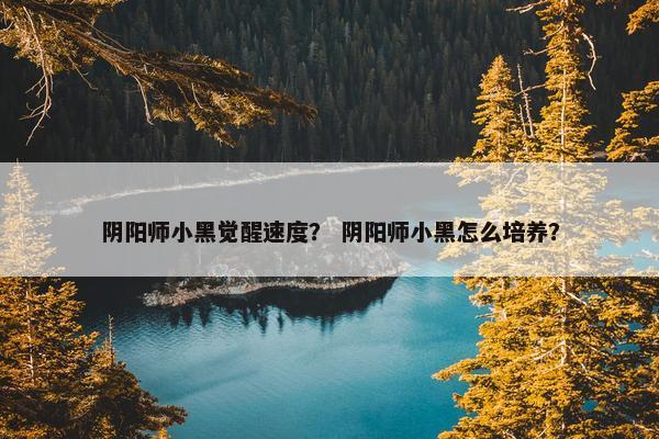 阴阳师小黑觉醒速度？ 阴阳师小黑怎么培养？
