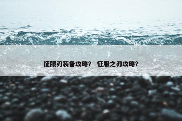 征服刃装备攻略？ 征服之刃攻略？