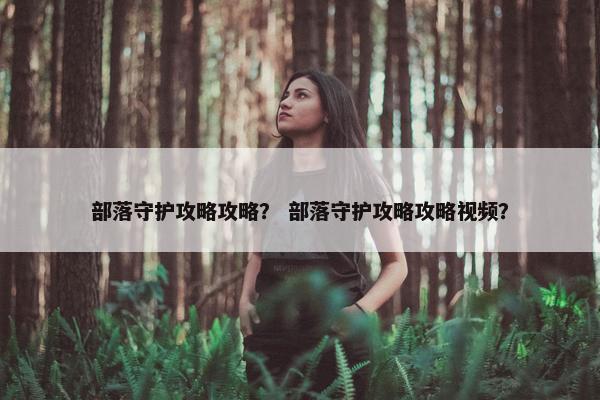 部落守护攻略攻略？ 部落守护攻略攻略视频？