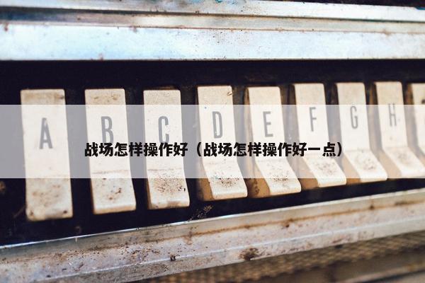 战场怎样操作好（战场怎样操作好一点）