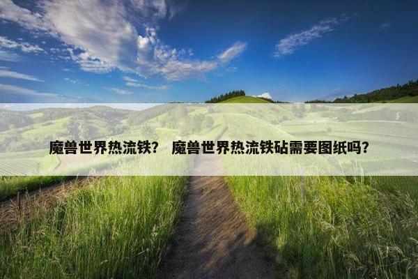魔兽世界热流铁？ 魔兽世界热流铁砧需要图纸吗？