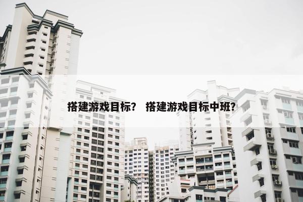 搭建游戏目标？ 搭建游戏目标中班？