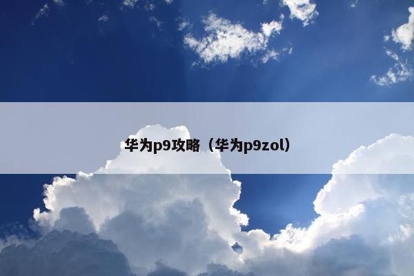 华为p9攻略（华为p9zol）