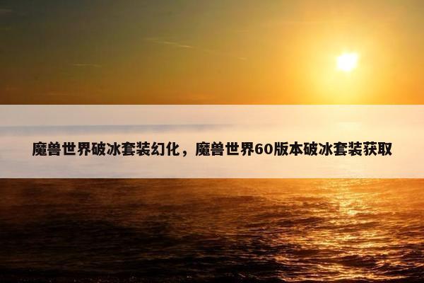 魔兽世界破冰套装幻化，魔兽世界60版本破冰套装获取