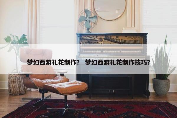 梦幻西游礼花制作？ 梦幻西游礼花制作技巧？
