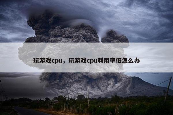 玩游戏cpu，玩游戏cpu利用率低怎么办