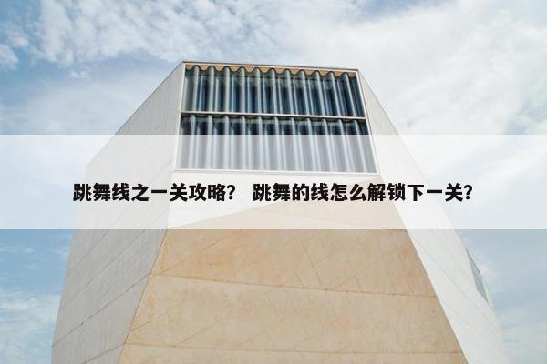 跳舞线之一关攻略？ 跳舞的线怎么解锁下一关？