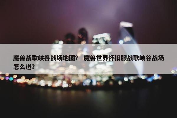 魔兽战歌峡谷战场地图？ 魔兽世界怀旧服战歌峡谷战场怎么进？