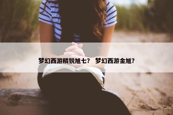 梦幻西游精锐旭七？ 梦幻西游金旭？