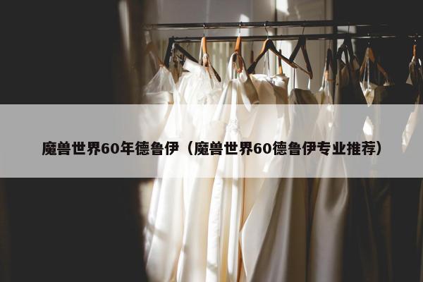 魔兽世界60年德鲁伊（魔兽世界60德鲁伊专业推荐）