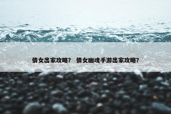 倩女出家攻略？ 倩女幽魂手游出家攻略？