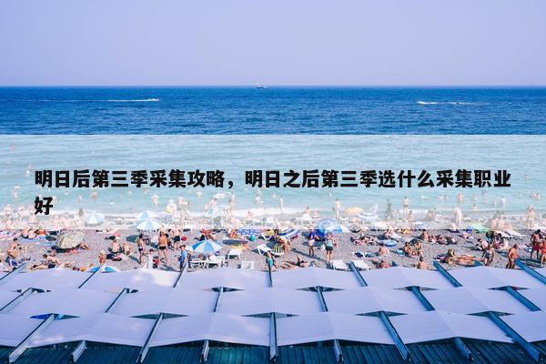 明日后第三季采集攻略，明日之后第三季选什么采集职业好
