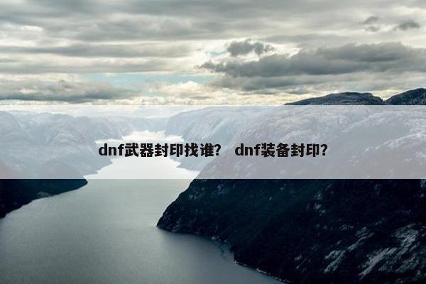 dnf武器封印找谁？ dnf装备封印？