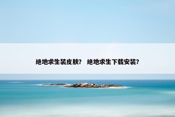 绝地求生装皮肤？ 绝地求生下载安装？