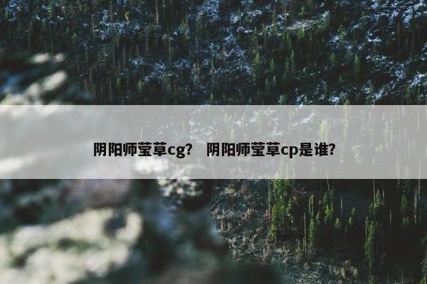 阴阳师莹草cg？ 阴阳师莹草cp是谁？