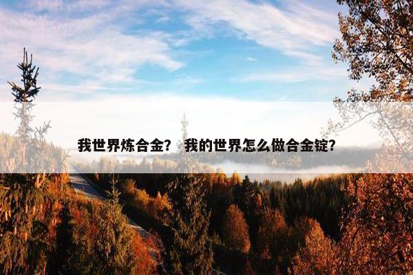 我世界炼合金？ 我的世界怎么做合金锭？