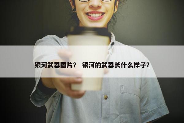 银河武器图片？ 银河的武器长什么样子？