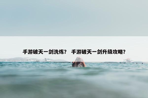 手游破天一剑洗炼？ 手游破天一剑升级攻略？