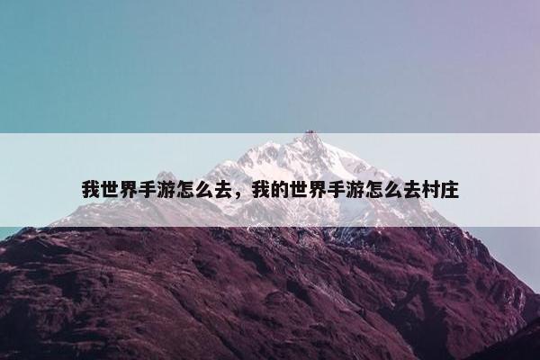 我世界手游怎么去，我的世界手游怎么去村庄
