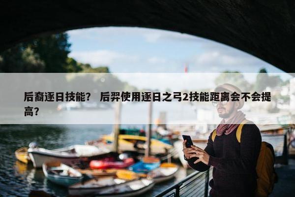 后裔逐日技能？ 后羿使用逐日之弓2技能距离会不会提高？