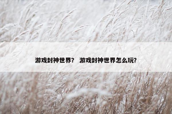 游戏封神世界？ 游戏封神世界怎么玩？