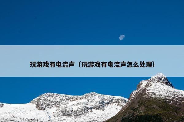 玩游戏有电流声（玩游戏有电流声怎么处理）