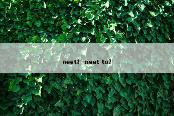 neet？ neet to？
