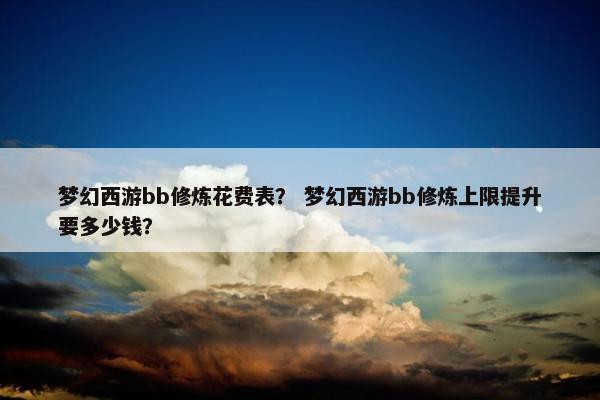 梦幻西游bb修炼花费表？ 梦幻西游bb修炼上限提升要多少钱？