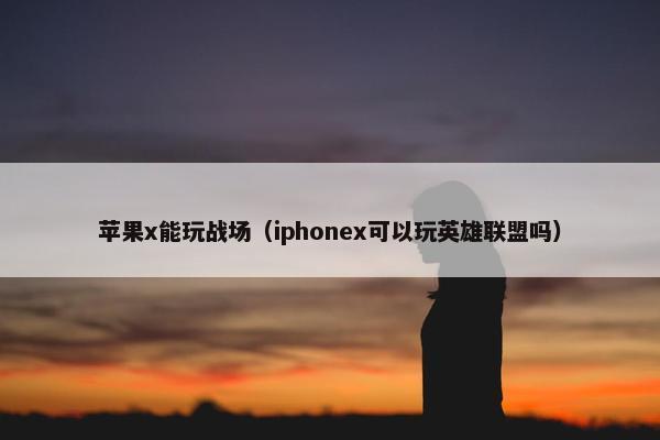 苹果x能玩战场（iphonex可以玩英雄联盟吗）