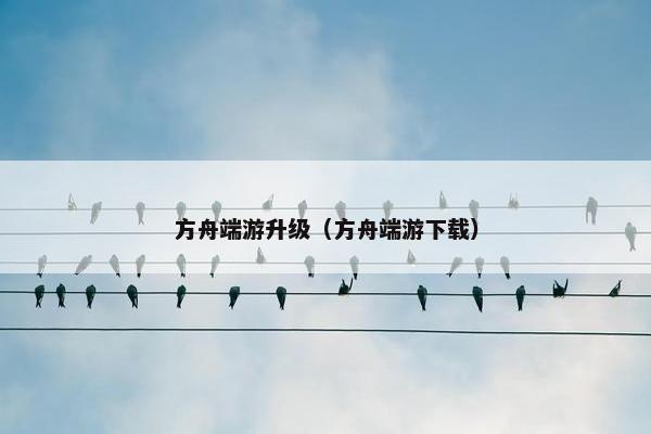方舟端游升级（方舟端游下载）