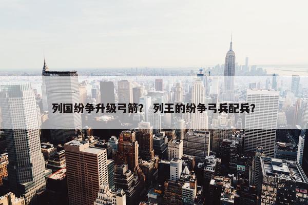 列国纷争升级弓箭？ 列王的纷争弓兵配兵？