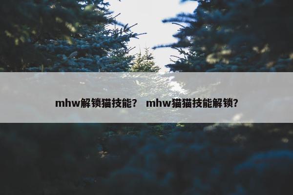 mhw解锁猫技能？ mhw猫猫技能解锁？