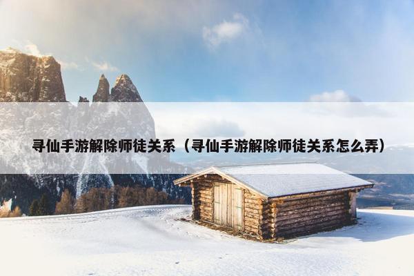 寻仙手游解除师徒关系（寻仙手游解除师徒关系怎么弄）