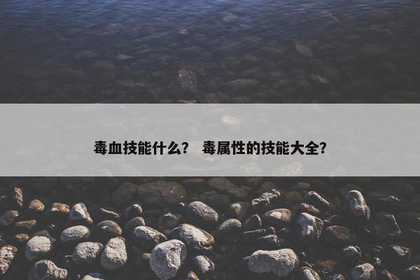 毒血技能什么？ 毒属性的技能大全？